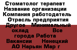 Стоматолог-терапевт › Название организации ­ Компания-работодатель › Отрасль предприятия ­ Другое › Минимальный оклад ­ 10 000 - Все города Работа » Вакансии   . Ненецкий АО,Нарьян-Мар г.